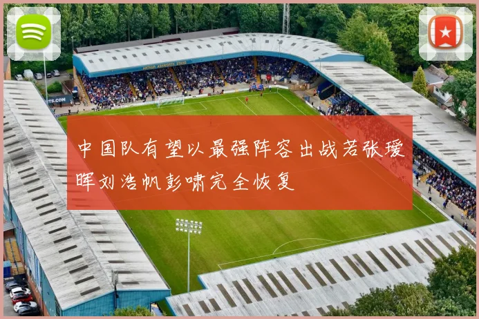 中国队有望以最强阵容出战若张瑷晖刘浩帆彭啸完全恢复