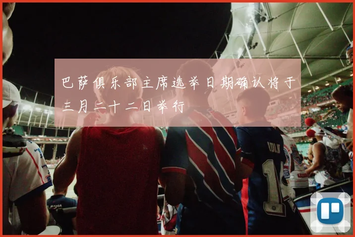 巴萨俱乐部主席选举日期确认将于三月二十二日举行