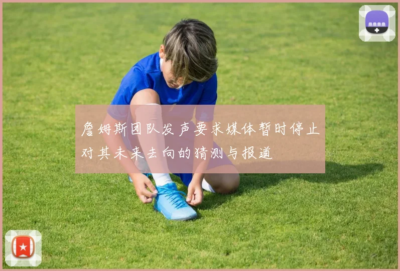 詹姆斯团队发声要求媒体暂时停止对其未来去向的猜测与报道