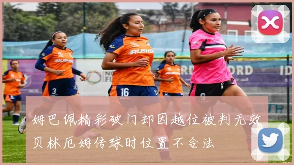 姆巴佩精彩破门却因越位被判无效贝林厄姆传球时位置不合法