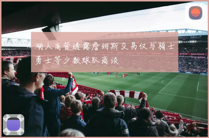 湖人高管透露詹姆斯交易仅与骑士勇士等少数球队商谈