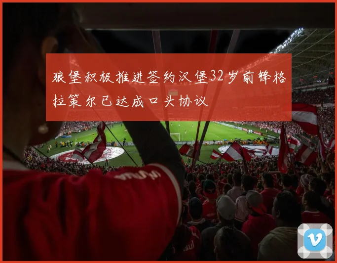 狼堡积极推进签约汉堡32岁前锋格拉策尔已达成口头协议