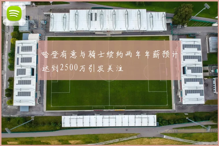 哈登有意与骑士续约两年年薪预计达到2500万引发关注