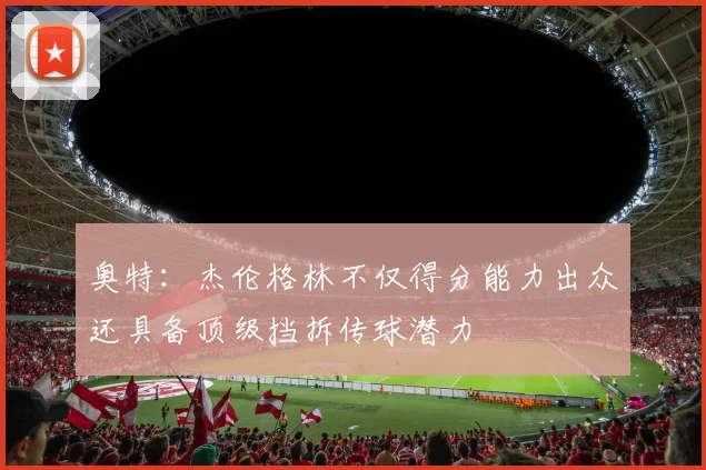 奥特：杰伦格林不仅得分能力出众还具备顶级挡拆传球潜力