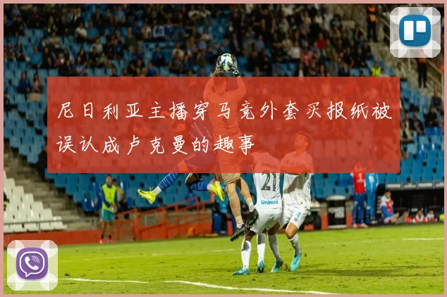 尼日利亚主播穿马竞外套买报纸被误认成卢克曼的趣事