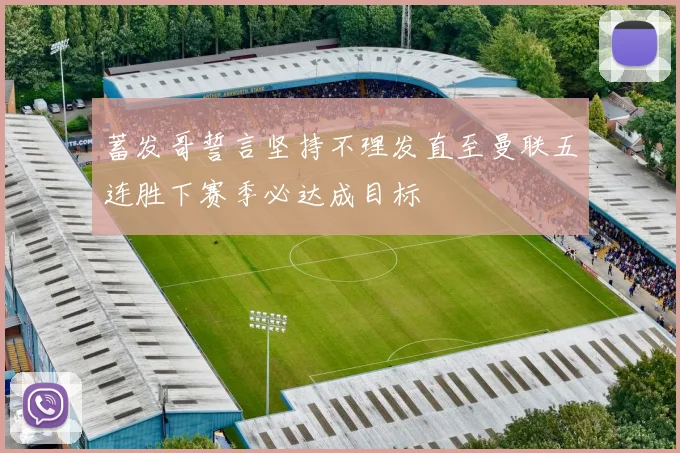 蓄发哥誓言坚持不理发直至曼联五连胜下赛季必达成目标