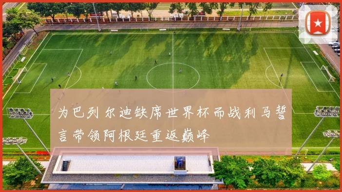 为巴列尔迪缺席世界杯而战利马誓言带领阿根廷重返巅峰