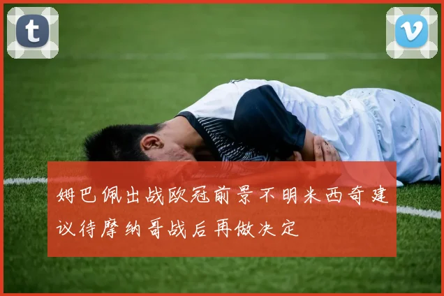 姆巴佩出战欧冠前景不明米西奇建议待摩纳哥战后再做决定