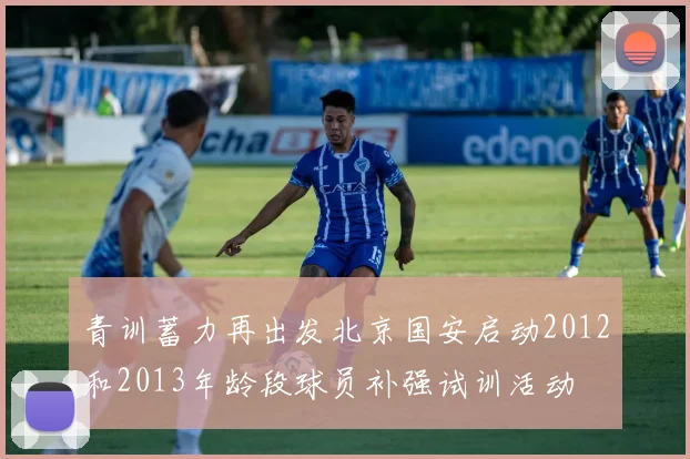 青训蓄力再出发北京国安启动2012和2013年龄段球员补强试训活动