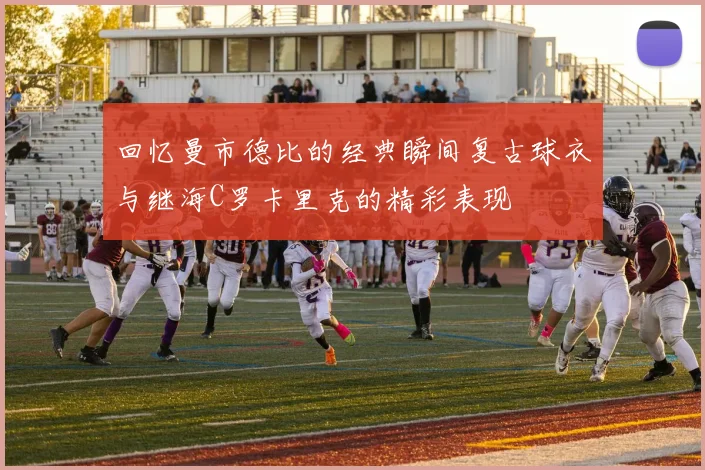 回忆曼市德比的经典瞬间复古球衣与继海C罗卡里克的精彩表现