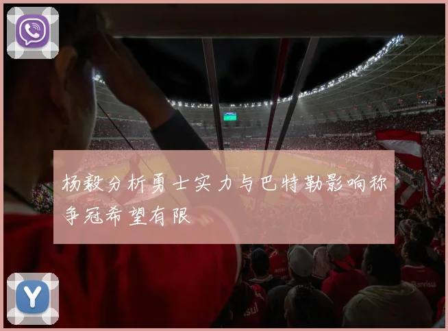 杨毅分析勇士实力与巴特勒影响称争冠希望有限