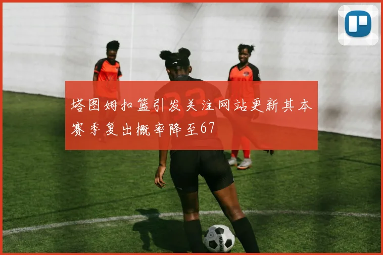 塔图姆扣篮引发关注网站更新其本赛季复出概率降至67