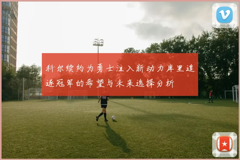 科尔续约为勇士注入新动力库里追逐冠军的希望与未来选择分析