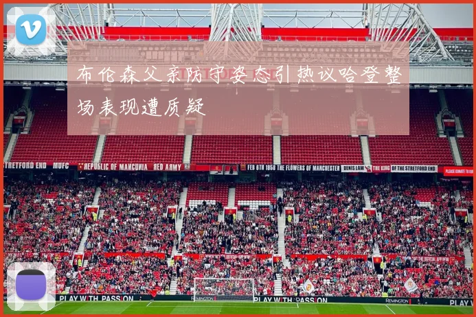 布伦森父亲防守姿态引热议哈登整场表现遭质疑