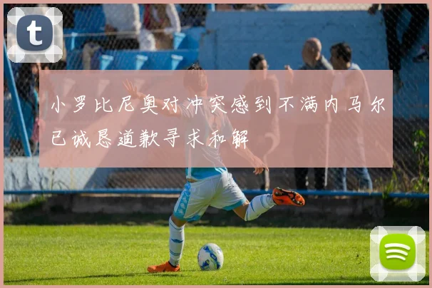 小罗比尼奥对冲突感到不满内马尔已诚恳道歉寻求和解