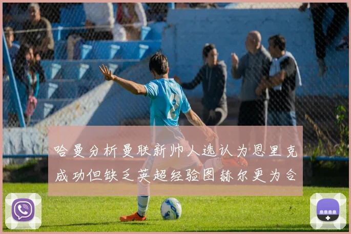哈曼分析曼联新帅人选认为恩里克成功但缺乏英超经验图赫尔更为合适