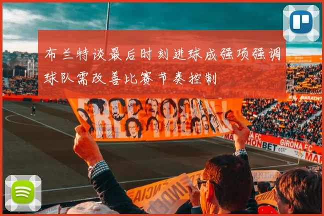 布兰特谈最后时刻进球成强项强调球队需改善比赛节奏控制
