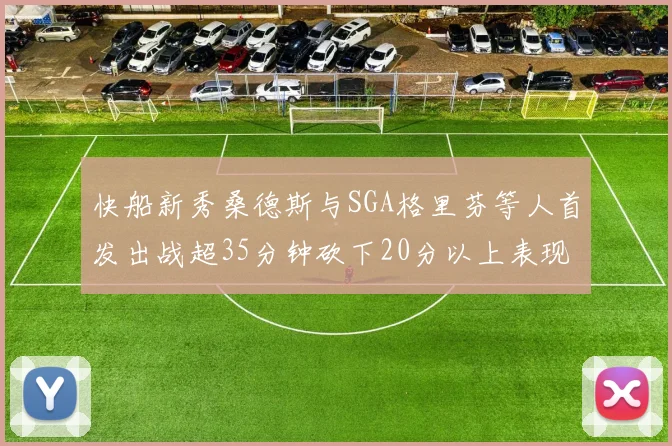 快船新秀桑德斯与SGA格里芬等人首发出战超35分钟砍下20分以上表现亮眼
