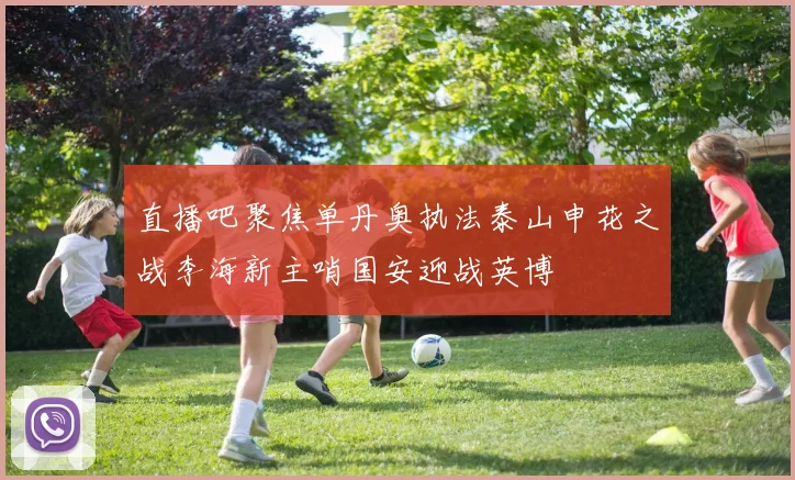 直播吧聚焦单丹奥执法泰山申花之战李海新主哨国安迎战英博