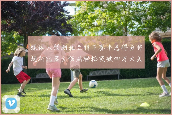 媒体人预测杜兰特下赛季总得分将超科比若无伤病轻松突破四万大关
