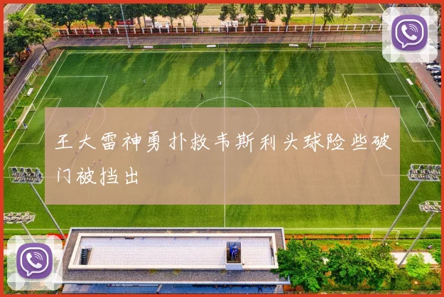 王大雷神勇扑救韦斯利头球险些破门被挡出